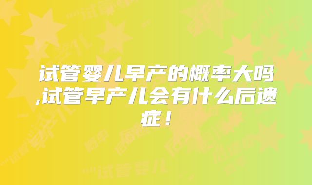 试管婴儿早产的概率大吗,试管早产儿会有什么后遗症！