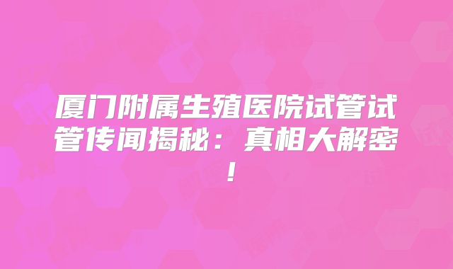 厦门附属生殖医院试管试管传闻揭秘：真相大解密！