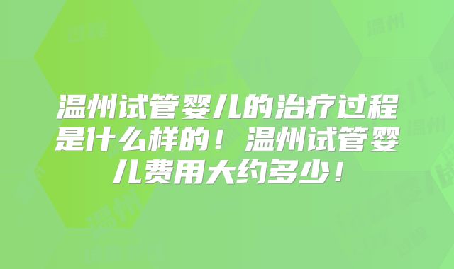 温州试管婴儿的治疗过程是什么样的！温州试管婴儿费用大约多少！