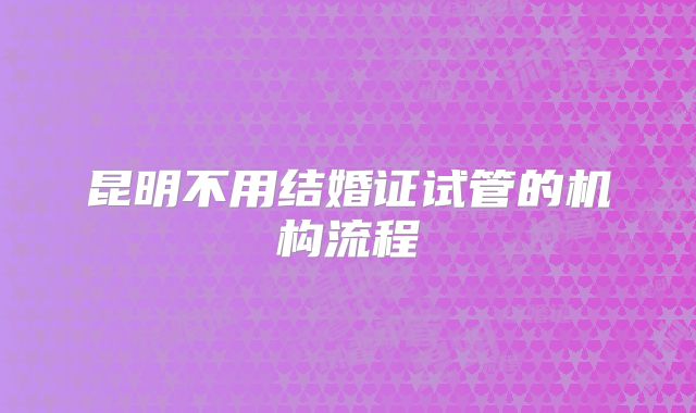 昆明不用结婚证试管的机构流程