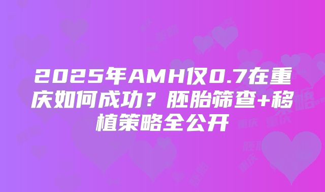 2025年AMH仅0.7在重庆如何成功？胚胎筛查+移植策略全公开