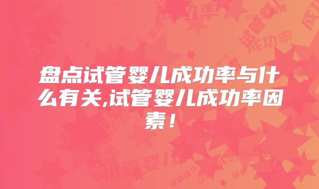 盘点试管婴儿成功率与什么有关,试管婴儿成功率因素！