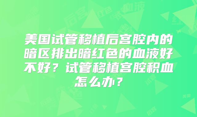美国试管移植后宫腔内的暗区排出暗红色的血液好不好？试管移植宫腔积血怎么办？