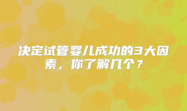 决定试管婴儿成功的3大因素,你了解几个?