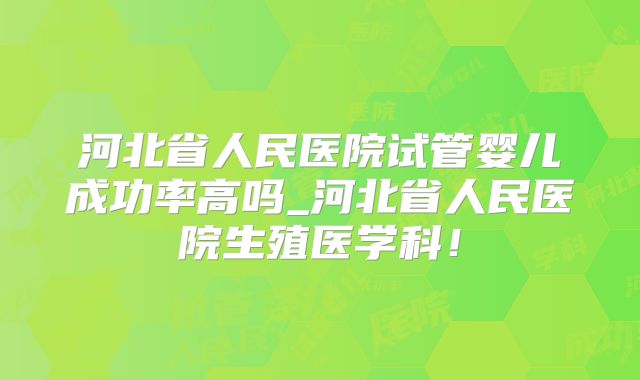 河北省人民医院试管婴儿成功率高吗_河北省人民医院生殖医学科！