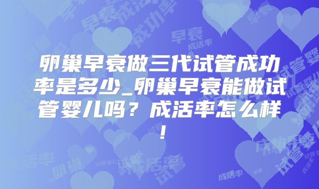 卵巢早衰做三代试管成功率是多少_卵巢早衰能做试管婴儿吗？成活率怎么样！
