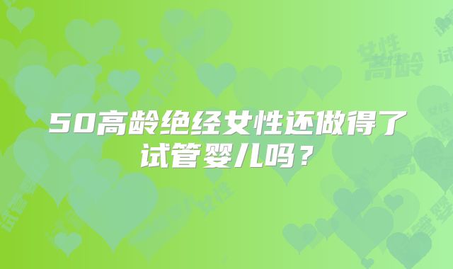 50高龄绝经女性还做得了试管婴儿吗？