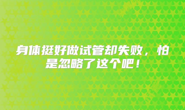 身体挺好做试管却失败，怕是忽略了这个吧！