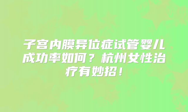 子宫内膜异位症试管婴儿成功率如何？杭州女性治疗有妙招！
