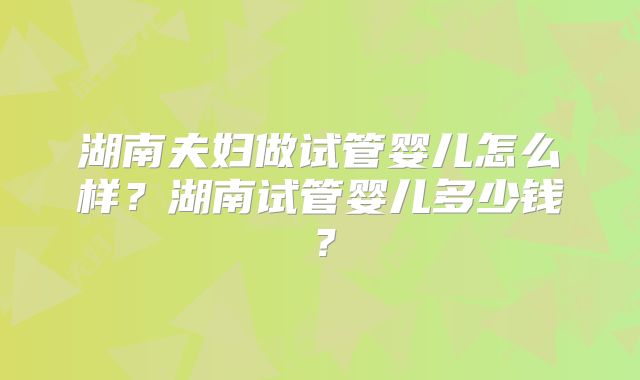 湖南夫妇做试管婴儿怎么样？湖南试管婴儿多少钱？