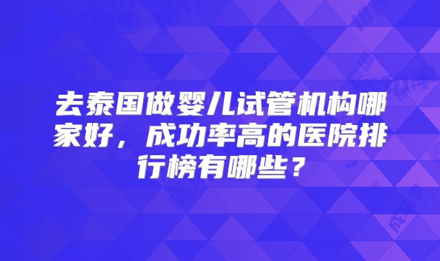 去泰国做婴儿试管机构哪家好，成功率高的医院排行榜有哪些？