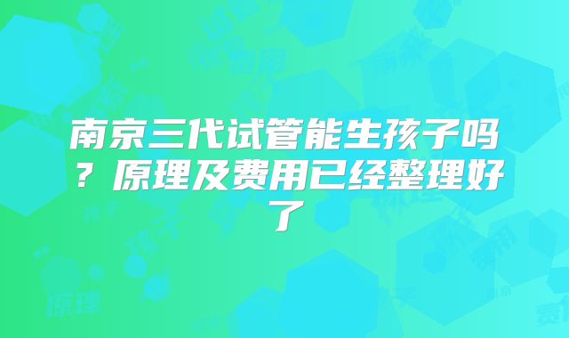 南京三代试管能生孩子吗？原理及费用已经整理好了