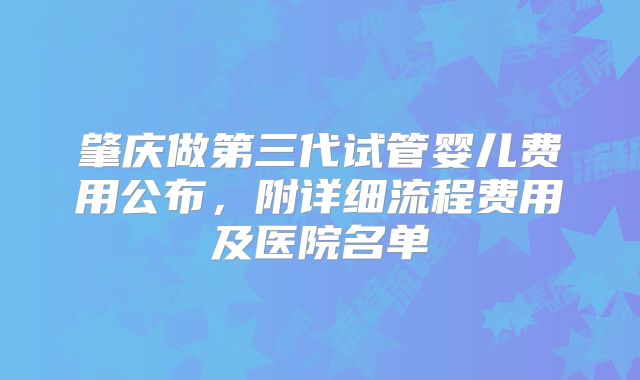 肇庆做第三代试管婴儿费用公布，附详细流程费用及医院名单