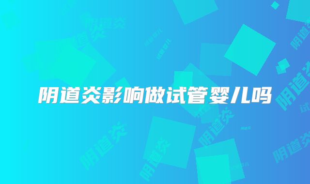 阴道炎影响做试管婴儿吗