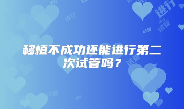 移植不成功还能进行第二次试管吗？