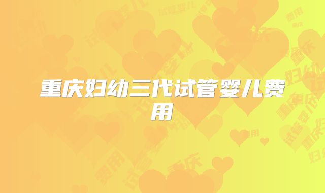 重庆妇幼三代试管婴儿费用