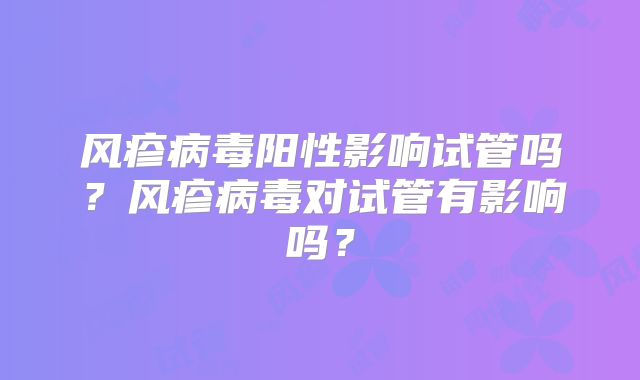 风疹病毒阳性影响试管吗？风疹病毒对试管有影响吗？