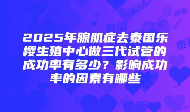 2025年腺肌症去泰国乐樱生殖中心做三代试管的成功率有多少？影响成功率的因素有哪些