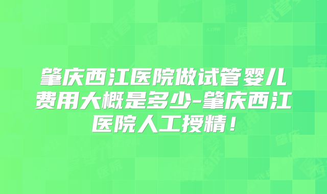 肇庆西江医院做试管婴儿费用大概是多少-肇庆西江医院人工授精！