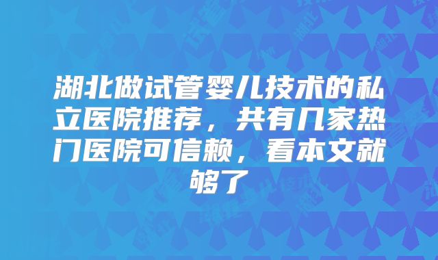 湖北做试管婴儿技术的私立医院推荐，共有几家热门医院可信赖，看本文就够了