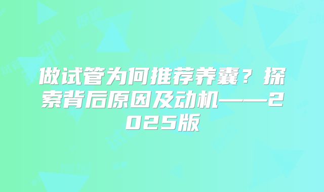 做试管为何推荐养囊？探索背后原因及动机——2025版