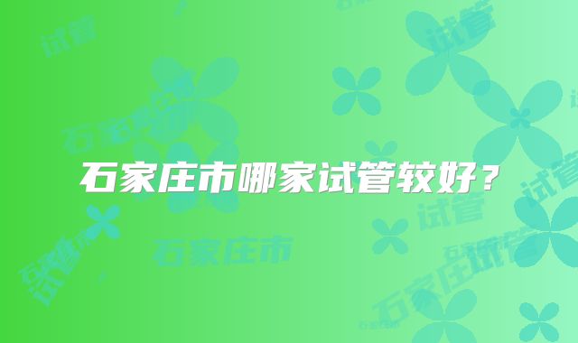 石家庄市哪家试管较好？