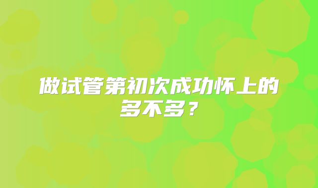 做试管第初次成功怀上的多不多？