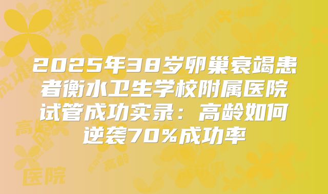 2025年38岁卵巢衰竭患者衡水卫生学校附属医院试管成功实录：高龄如何逆袭70%成功率