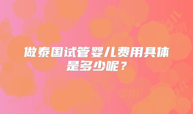 做泰国试管婴儿费用具体是多少呢？