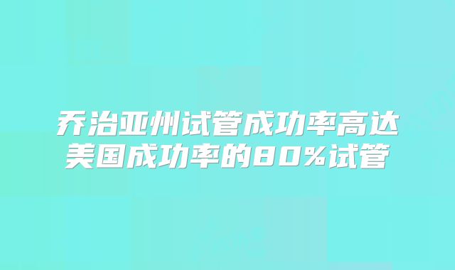 乔治亚州试管成功率高达美国成功率的80%试管