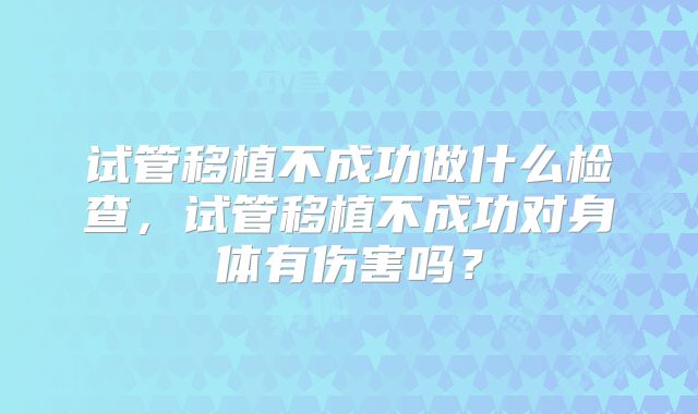 试管移植不成功做什么检查，试管移植不成功对身体有伤害吗？