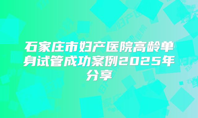 石家庄市妇产医院高龄单身试管成功案例2025年分享