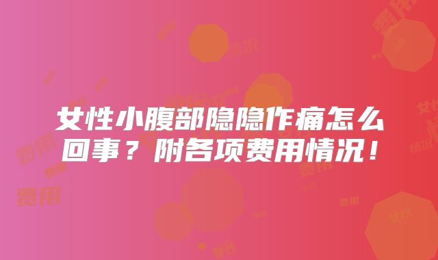 女性小腹部隐隐作痛怎么回事？附各项费用情况！