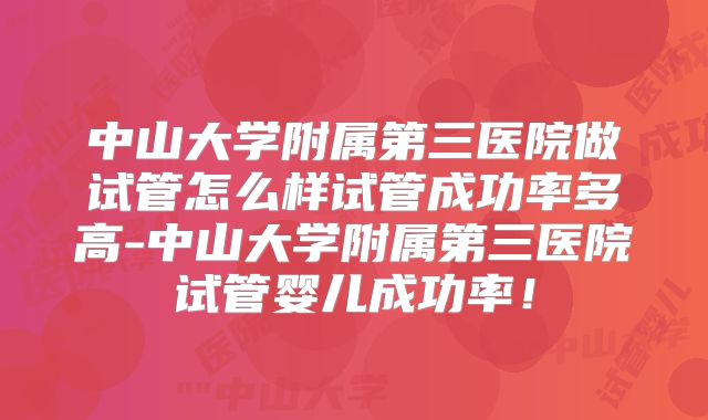 中山大学附属第三医院做试管怎么样试管成功率多高-中山大学附属第三医院试管婴儿成功率!