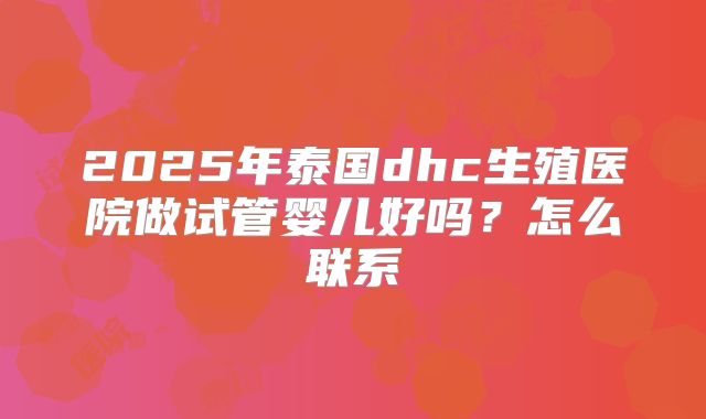 2025年泰国dhc生殖医院做试管婴儿好吗？怎么联系