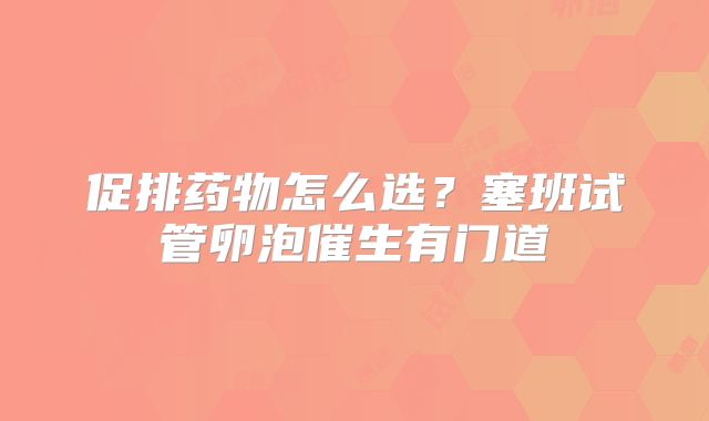 促排药物怎么选？塞班试管卵泡催生有门道
