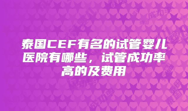 泰国CEF有名的试管婴儿医院有哪些，试管成功率高的及费用