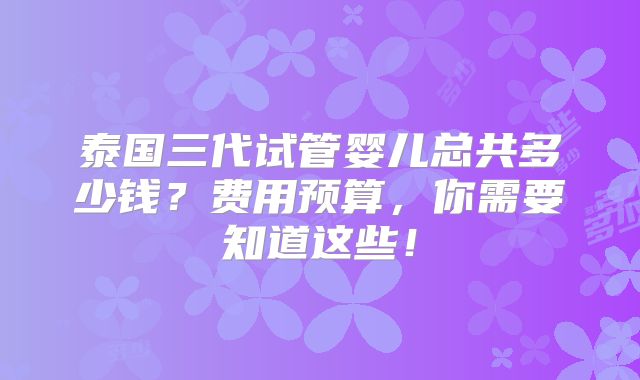 泰国三代试管婴儿总共多少钱？费用预算，你需要知道这些！