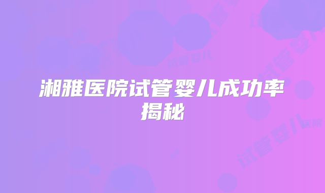 湘雅医院试管婴儿成功率揭秘
