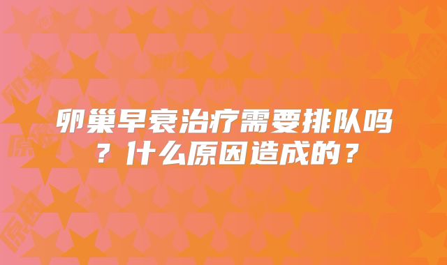 卵巢早衰治疗需要排队吗?什么原因造成的?