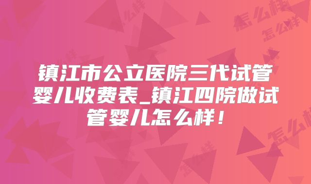 镇江市公立医院三代试管婴儿收费表_镇江四院做试管婴儿怎么样！