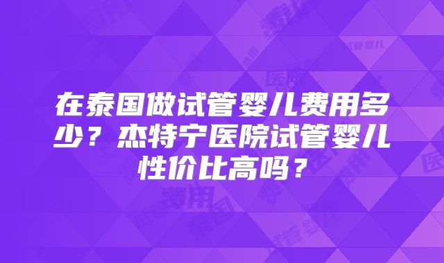 在泰国做试管婴儿费用多少？杰特宁医院试管婴儿性价比高吗？