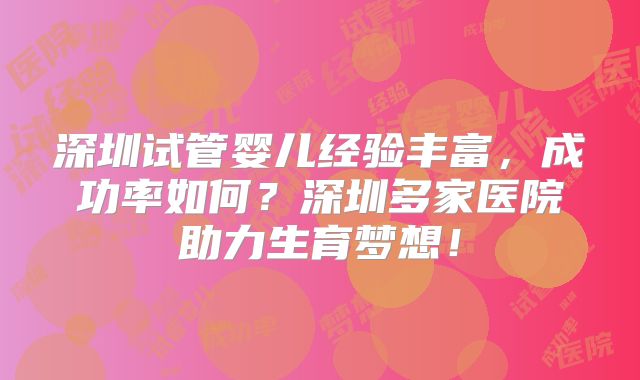 深圳试管婴儿经验丰富，成功率如何？深圳多家医院助力生育梦想！