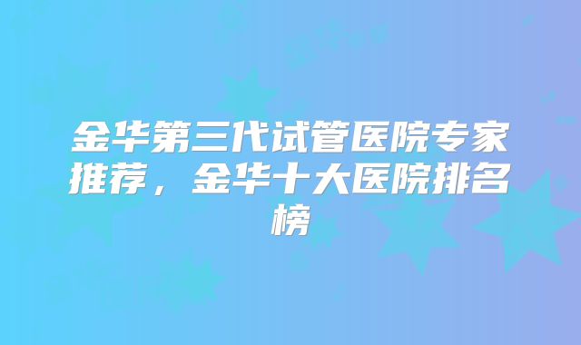 金华第三代试管医院专家推荐，金华十大医院排名榜