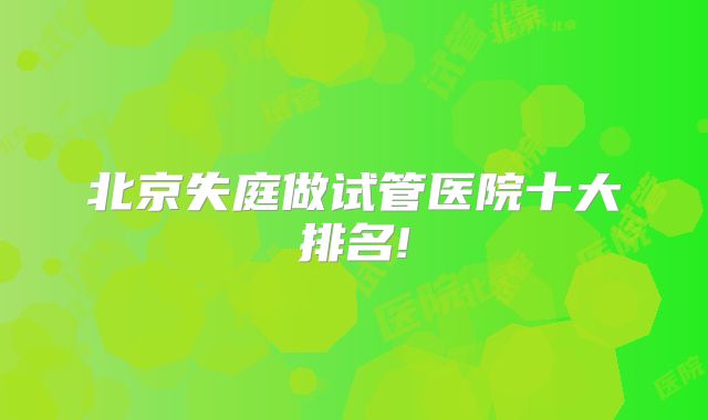 北京失庭做试管医院十大排名!