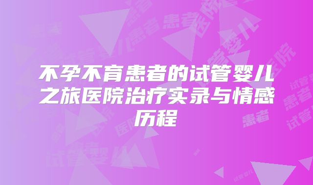 不孕不育患者的试管婴儿之旅医院治疗实录与情感历程