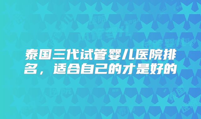 泰国三代试管婴儿医院排名，适合自己的才是好的