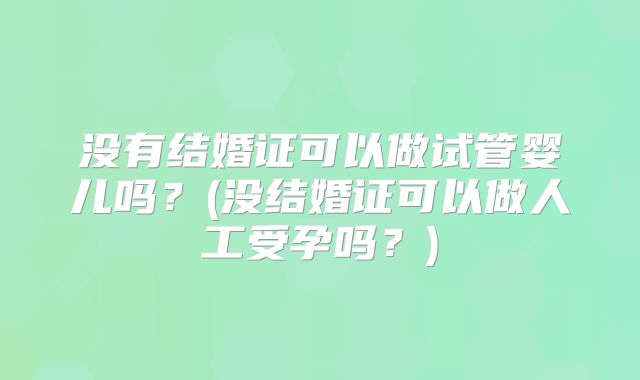 没有结婚证可以做试管婴儿吗？(没结婚证可以做人工受孕吗？)