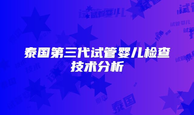 泰国第三代试管婴儿检查技术分析