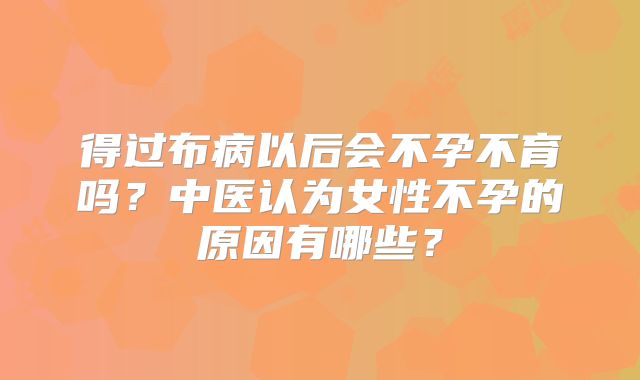 得过布病以后会不孕不育吗？中医认为女性不孕的原因有哪些？